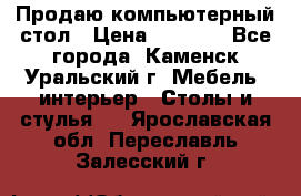 Продаю компьютерный стол › Цена ­ 4 000 - Все города, Каменск-Уральский г. Мебель, интерьер » Столы и стулья   . Ярославская обл.,Переславль-Залесский г.